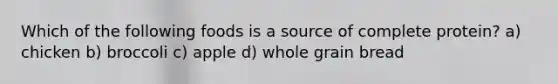 Which of the following foods is a source of complete protein? a) chicken b) broccoli c) apple d) whole grain bread