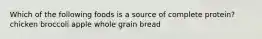 Which of the following foods is a source of complete protein? chicken broccoli apple whole grain bread