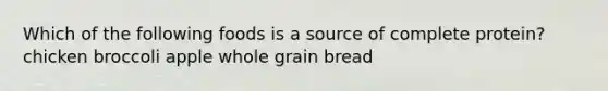 Which of the following foods is a source of complete protein? chicken broccoli apple whole grain bread