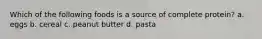 Which of the following foods is a source of complete protein? a. eggs b. cereal c. peanut butter d. pasta