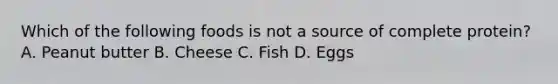 Which of the following foods is not a source of complete protein? A. Peanut butter B. Cheese C. Fish D. Eggs