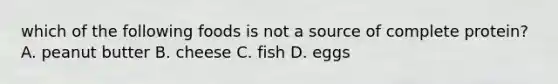 which of the following foods is not a source of complete protein? A. peanut butter B. cheese C. fish D. eggs