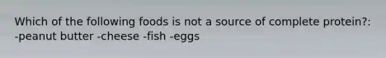 Which of the following foods is not a source of complete protein?: -peanut butter -cheese -fish -eggs