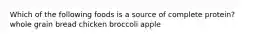 Which of the following foods is a source of complete protein? whole grain bread chicken broccoli apple