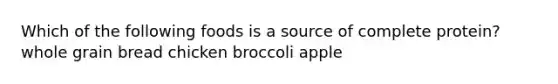 Which of the following foods is a source of complete protein? whole grain bread chicken broccoli apple