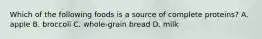 Which of the following foods is a source of complete proteins? A. apple B. broccoli C. whole-grain bread D. milk