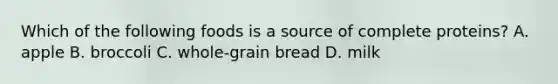 Which of the following foods is a source of complete proteins? A. apple B. broccoli C. whole-grain bread D. milk