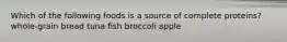 Which of the following foods is a source of complete proteins? whole-grain bread tuna fish broccoli apple