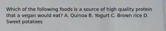 Which of the following foods is a source of high quality protein that a vegan would eat? A. Quinoa B. Yogurt C. Brown rice D. Sweet potatoes