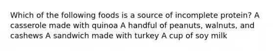 Which of the following foods is a source of incomplete protein? A casserole made with quinoa A handful of peanuts, walnuts, and cashews A sandwich made with turkey A cup of soy milk