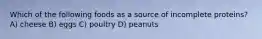 Which of the following foods as a source of incomplete proteins? A) cheese B) eggs C) poultry D) peanuts