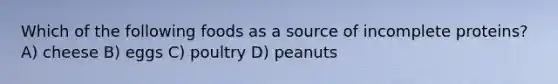 Which of the following foods as a source of incomplete proteins? A) cheese B) eggs C) poultry D) peanuts