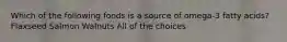 Which of the following foods is a source of omega-3 fatty acids? Flaxseed Salmon Walnuts All of the choices