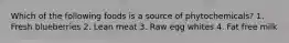 Which of the following foods is a source of phytochemicals? 1. Fresh blueberries 2. Lean meat 3. Raw egg whites 4. Fat free milk