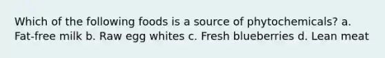 Which of the following foods is a source of phytochemicals? a. Fat-free milk b. Raw egg whites c. Fresh blueberries d. Lean meat