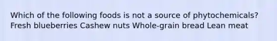 Which of the following foods is not a source of phytochemicals? Fresh blueberries Cashew nuts Whole-grain bread Lean meat