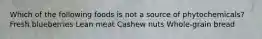 Which of the following foods is not a source of phytochemicals? Fresh blueberries Lean meat Cashew nuts Whole-grain bread