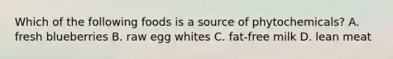 Which of the following foods is a source of phytochemicals? A. fresh blueberries B. raw egg whites C. fat-free milk D. lean meat