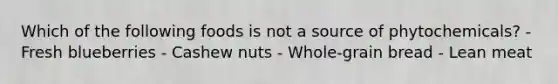 Which of the following foods is not a source of phytochemicals? - Fresh blueberries - Cashew nuts - Whole-grain bread - Lean meat