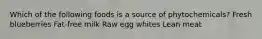 Which of the following foods is a source of phytochemicals? Fresh blueberries Fat-free milk Raw egg whites Lean meat