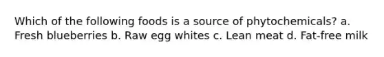 Which of the following foods is a source of phytochemicals? a. Fresh blueberries b. Raw egg whites c. Lean meat d. Fat-free milk