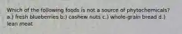 Which of the following foods is not a source of phytochemicals? a.) fresh blueberries b.) cashew nuts c.) whole-grain bread d.) lean meat