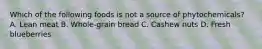 Which of the following foods is not a source of phytochemicals? A. Lean meat B. Whole-grain bread C. Cashew nuts D. Fresh blueberries
