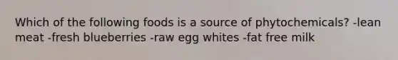 Which of the following foods is a source of phytochemicals? -lean meat -fresh blueberries -raw egg whites -fat free milk