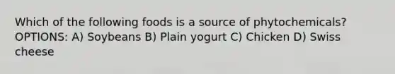 Which of the following foods is a source of phytochemicals? OPTIONS: A) Soybeans B) Plain yogurt C) Chicken D) Swiss cheese