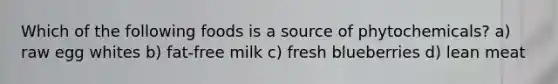 Which of the following foods is a source of phytochemicals? a) raw egg whites b) fat-free milk c) fresh blueberries d) lean meat