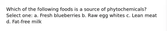 Which of the following foods is a source of phytochemicals? Select one: a. Fresh blueberries b. Raw egg whites c. Lean meat d. Fat-free milk