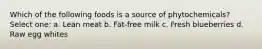 Which of the following foods is a source of phytochemicals? Select one: a. Lean meat b. Fat-free milk c. Fresh blueberries d. Raw egg whites