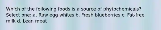 Which of the following foods is a source of phytochemicals? Select one: a. Raw egg whites b. Fresh blueberries c. Fat-free milk d. Lean meat