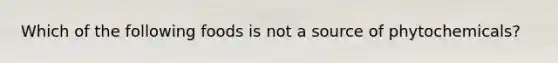 Which of the following foods is not a source of phytochemicals?