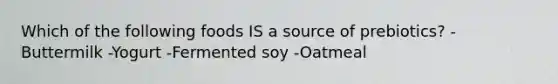 Which of the following foods IS a source of prebiotics? -Buttermilk -Yogurt -Fermented soy -Oatmeal