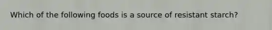 Which of the following foods is a source of resistant starch?