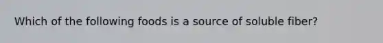 Which of the following foods is a source of soluble fiber?