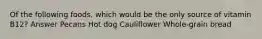 Of the following foods, which would be the only source of vitamin B12? Answer Pecans Hot dog Cauliflower Whole-grain bread