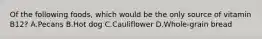 Of the following foods, which would be the only source of vitamin B12? A.Pecans B.Hot dog C.Cauliflower D.Whole-grain bread