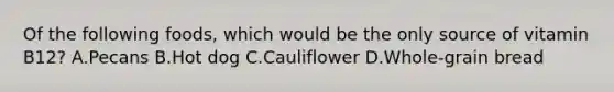 Of the following foods, which would be the only source of vitamin B12? A.Pecans B.Hot dog C.Cauliflower D.Whole-grain bread
