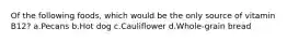 Of the following foods, which would be the only source of vitamin B12? a.Pecans b.Hot dog c.Cauliflower d.Whole-grain bread