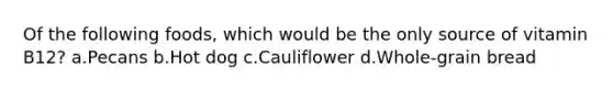 Of the following foods, which would be the only source of vitamin B12? a.Pecans b.Hot dog c.Cauliflower d.Whole-grain bread