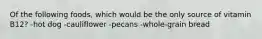 Of the following foods, which would be the only source of vitamin B12? -hot dog -cauliflower -pecans -whole-grain bread