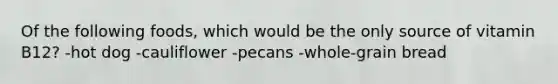 Of the following foods, which would be the only source of vitamin B12? -hot dog -cauliflower -pecans -whole-grain bread