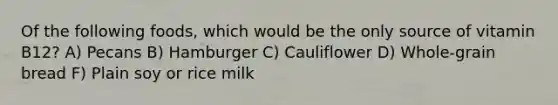 Of the following foods, which would be the only source of vitamin B12?​ A) ​Pecans B) ​Hamburger C) ​Cauliflower D) ​Whole-grain bread F) Plain soy or rice milk​