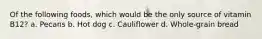 Of the following foods, which would be the only source of vitamin B12? a. Pecans b. Hot dog c. Cauliflower d. Whole-grain bread