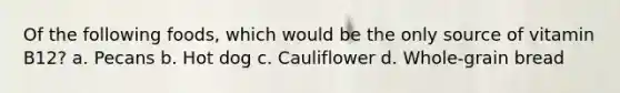 Of the following foods, which would be the only source of vitamin B12? a. Pecans b. Hot dog c. Cauliflower d. Whole-grain bread