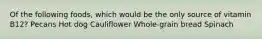 Of the following foods, which would be the only source of vitamin B12? Pecans Hot dog Cauliflower Whole-grain bread Spinach