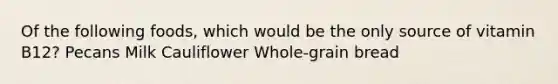 Of the following foods, which would be the only source of vitamin B12? Pecans Milk Cauliflower Whole-grain bread