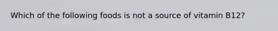 Which of the following foods is not a source of vitamin B12?